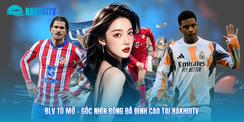 BLV Tú Mỡ - Góc Nhìn Bóng Đá Đỉnh Cao Tại Rakhoitv
