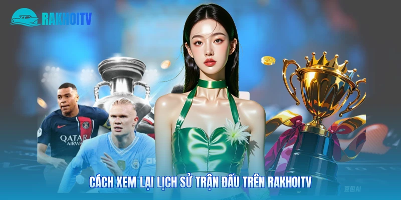 Cách xem lại lịch sử trận đấu trên Rakhoitv 
