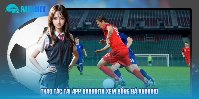 Thao tác tải app Rakhoitv xem bóng đá Android